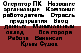 Оператор ПК › Название организации ­ Компания-работодатель › Отрасль предприятия ­ Ввод данных › Минимальный оклад ­ 1 - Все города Работа » Вакансии   . Крым,Судак